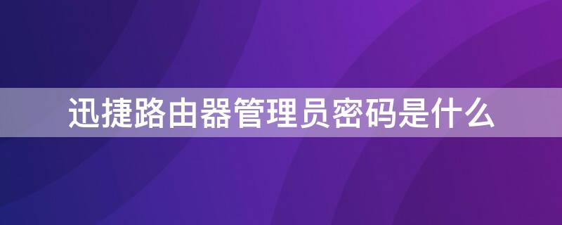 迅捷路由器管理员密码是什么 迅捷路由器管理员密码是什么?