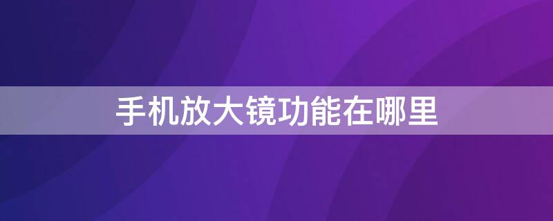 手机放大镜功能在哪里（手机放大镜功能在哪里vivo）