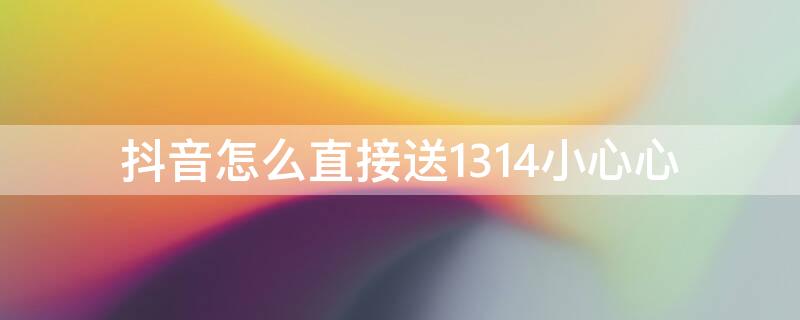 抖音怎么直接送1314小心心（抖音怎么一次性送出1314个小心心）