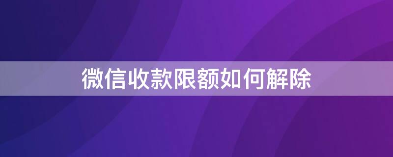 微信收款限额如何解除 微信收款限额如何解除