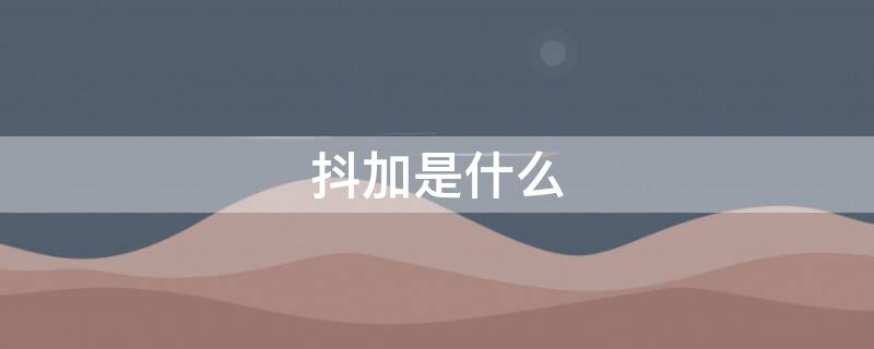 抖加是什么（抖加是什么平台）