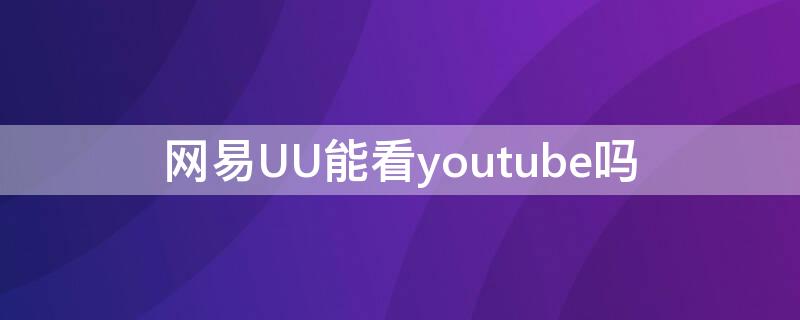 网易UU能看youtube吗（网易uu可以看ins吗）