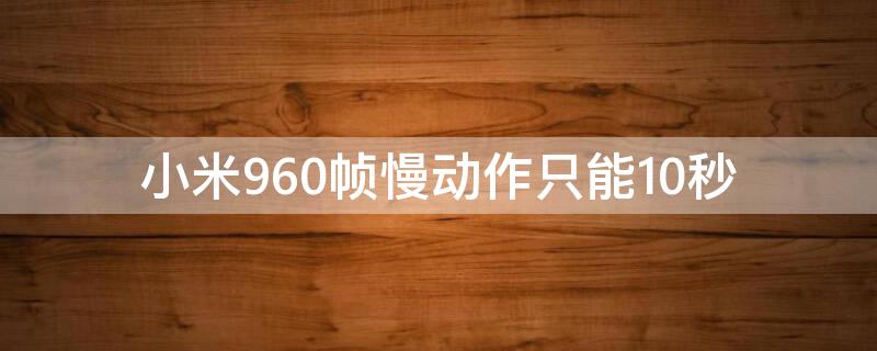 小米960帧慢动作只能10秒 小米的960帧慢动作能拍多长时间