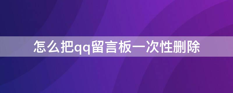 怎么把qq留言板一次性删除（怎么把qq上的留言板一次删除）