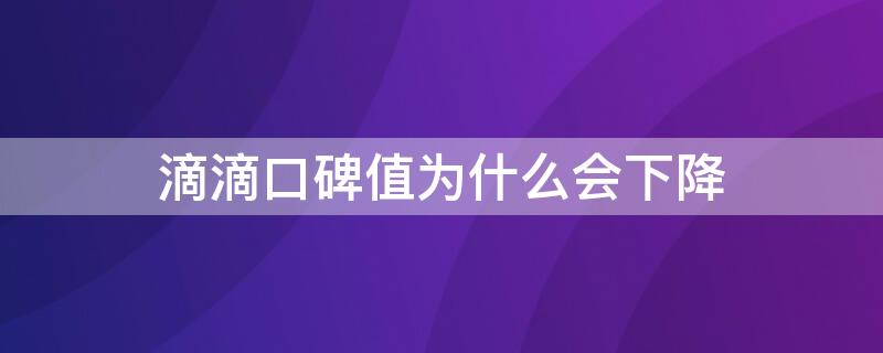 滴滴口碑值为什么会下降（滴滴口碑值怎么会下降）