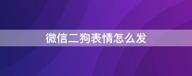 微信二狗表情怎么发 微信二狗表情怎么发的