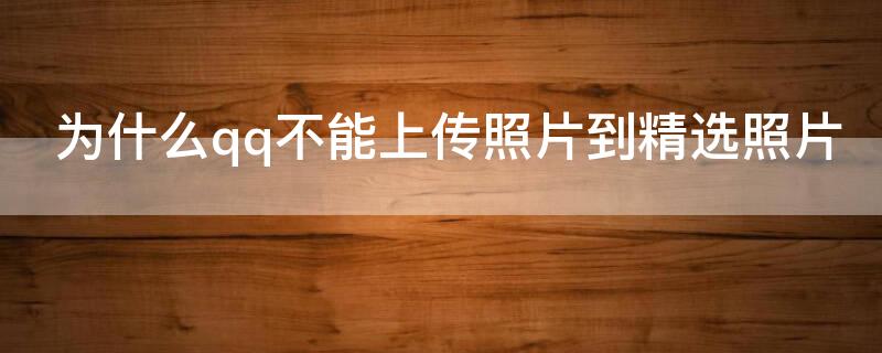 为什么qq不能上传照片到精选照片 为什么qq不能上传照片到精选照片上