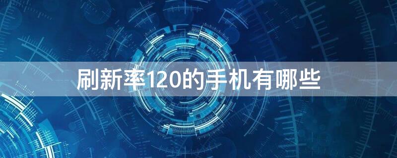 刷新率120的手机有哪些（手机刷新率60和120哪个好）