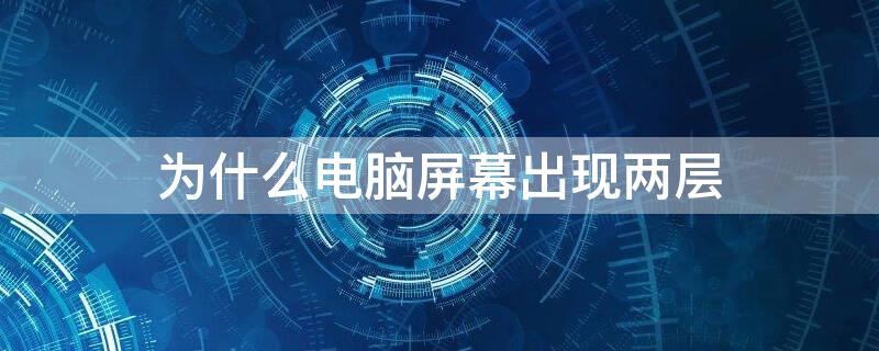 为什么电脑屏幕出现两层 电脑屏幕为什么有两层