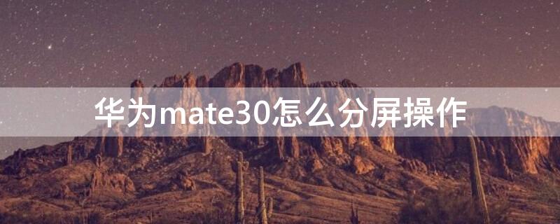 华为mate30怎么分屏操作 华为手机mate30怎么分屏操作