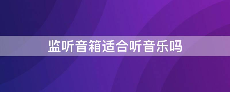 监听音箱适合听音乐吗（监听音箱适合听音乐吗知乎）