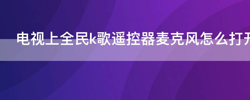 电视上全民k歌遥控器麦克风怎么打开（全民k歌电视怎么用遥控器的麦克风）