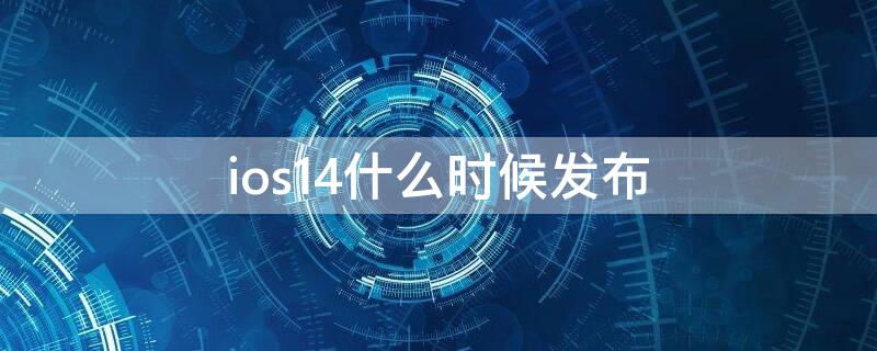 ios14什么时候发布（ios14什么时候出）