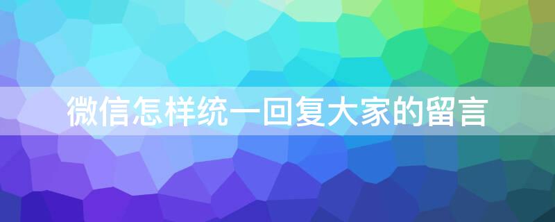 微信怎样统一回复大家的留言（微信怎么统一回复留言）