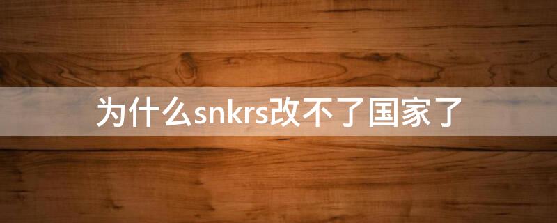 为什么snkrs改不了国家了 snkrs为什么不能改地区