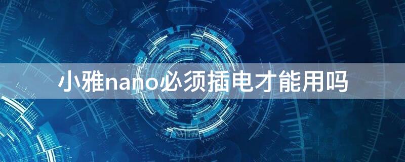 小雅nano必须插电才能用吗（小雅nano可以不插电么）