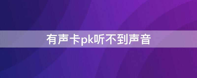 有声卡pk听不到声音（声卡pk听不见对方说话）