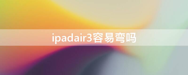 ipadair3容易弯吗（ipadair3轻微弯曲怎么办）