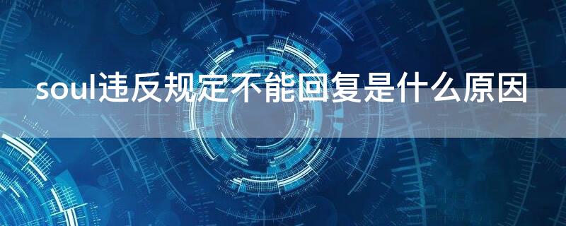 soul违反规定不能回复是什么原因 soul违反规定不能回复是什么原因怎么解决