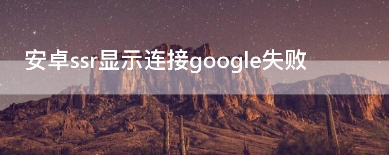 安卓ssr显示连接google失败（ss无法连接到google）