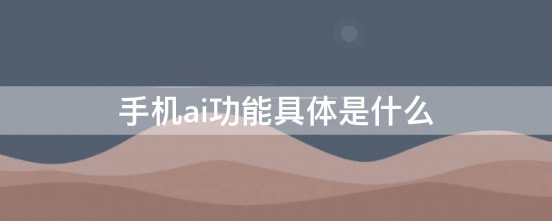 手机ai功能具体是什么（手机ai功能是什么,有什么用途）