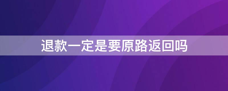 退款一定是要原路返回吗 退款必须原路返回么