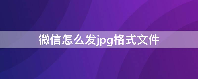 微信怎么发jpg格式文件（微信怎么发jpg格式文件到邮箱）