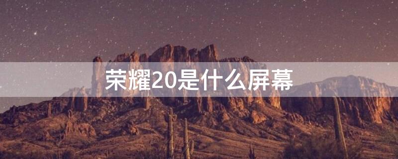 荣耀20是什么屏幕 荣耀20是什么屏幕?