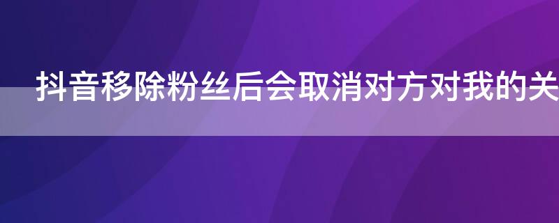 抖音移除粉丝后会取消对方对我的关注吗