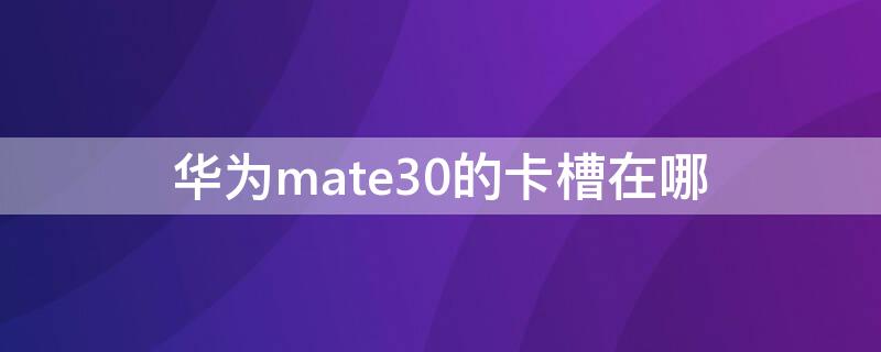 华为mate30的卡槽在哪（华为mate30卡槽在哪里）