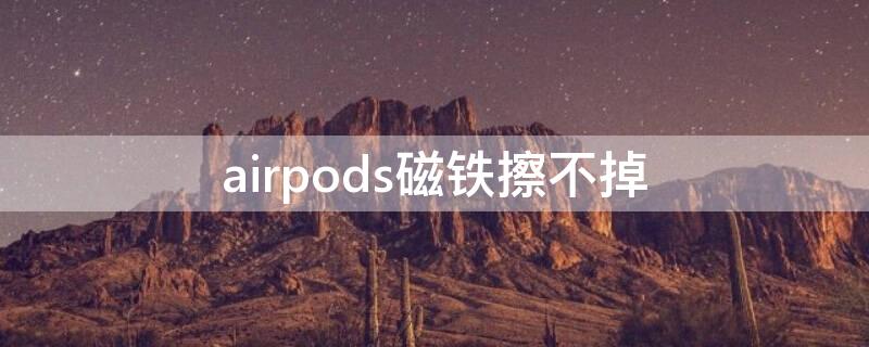 airpods磁铁擦不掉（airpods2磁铁擦不掉）