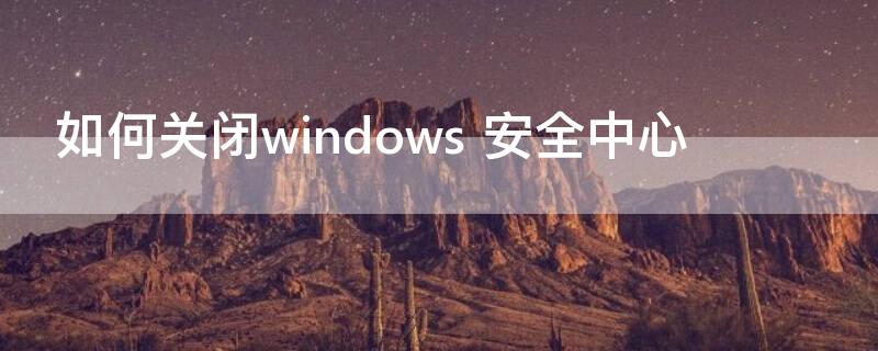 如何关闭windows 如何关闭windows防火墙