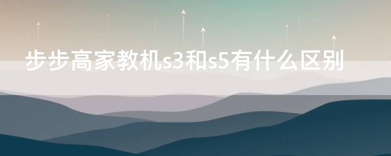 步步高家教机s3和s5有什么区别（步步高家教机s3和s1w买哪种实用）