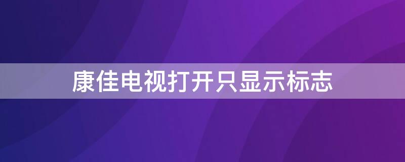 康佳电视打开只显示标志（康佳电视打开只显示标志怎么回事）