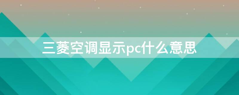 三菱空调显示pc什么意思 三菱空调显示PC