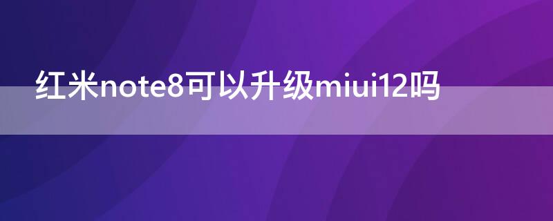 红米note8可以升级miui12吗 红米note8升级miui11