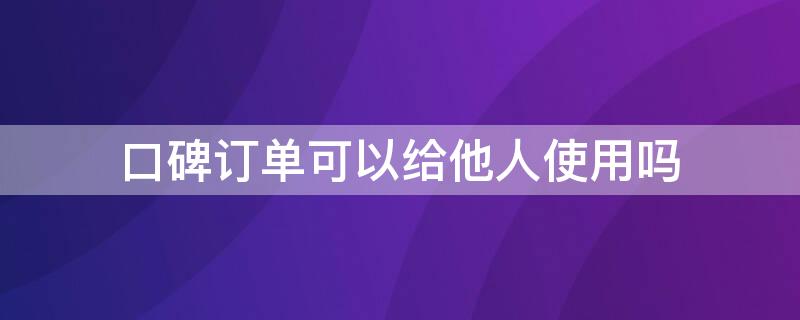 口碑订单可以给他人使用吗 口碑订单可以给他人使用吗安全吗