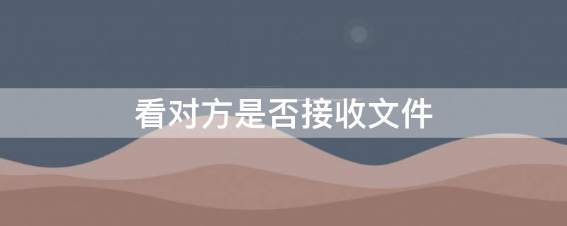 看对方是否接收文件（看对方是否接收文件怎么查）