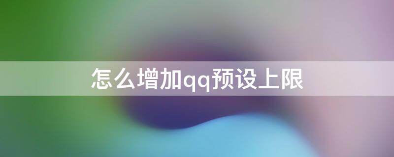 怎么增加qq预设上限（qq预设账号上限啥意思）