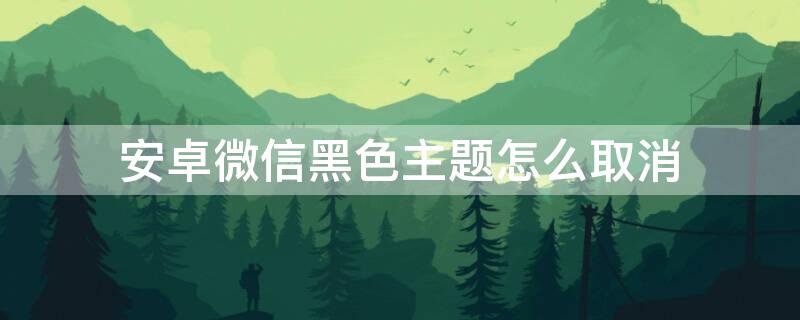 安卓微信黑色主题怎么取消（安卓微信黑色主题怎么取消不了）