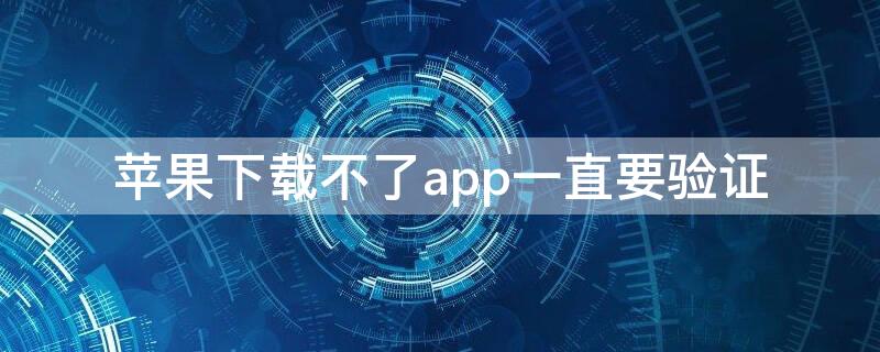 iPhone下载不了app一直要验证 苹果下载不了app需要验证怎么办