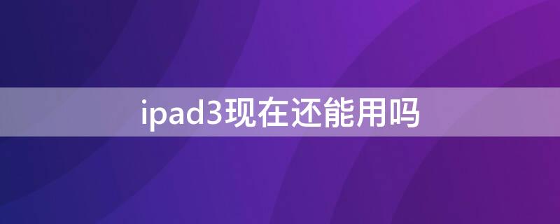 ipad3现在还能用吗（ipad3现在还能用吗2020）