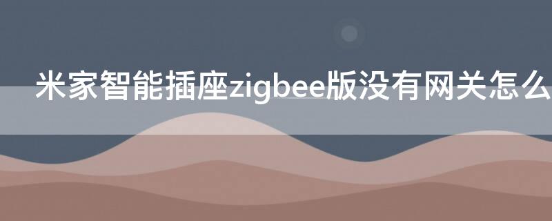 米家智能插座zigbee版没有网关怎么用（米家智能插座没有网能用吗）