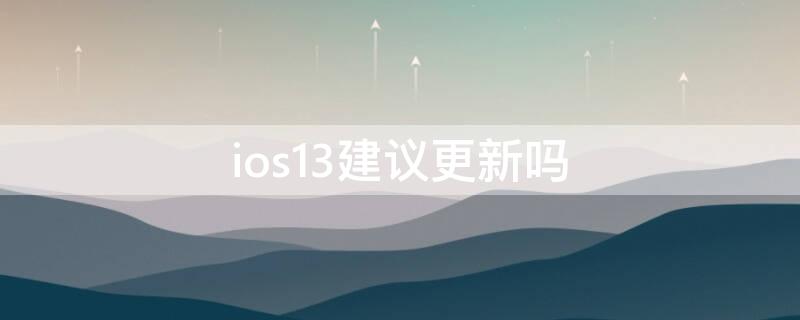 ios13建议更新吗（ios13建议更新ios15吗）