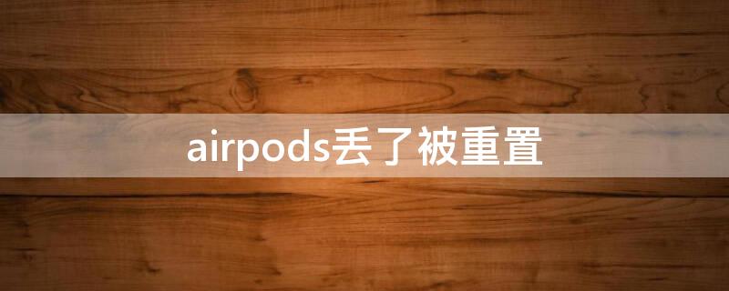 airpods丢了被重置 airpods丢了被重置后还能找回吗