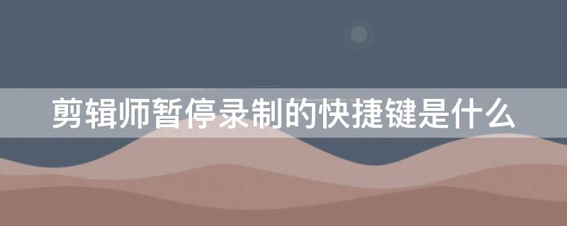 剪辑师暂停录制的快捷键是什么（剪辑师的暂停键是哪个）