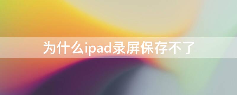 为什么ipad录屏保存不了 ipad录屏怎么保存不了