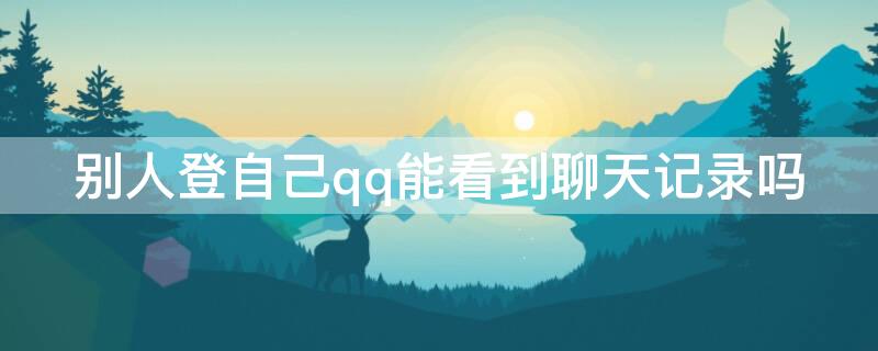 别人登自己qq能看到聊天记录吗（别人登陆自己qq能看到聊天记录吗）