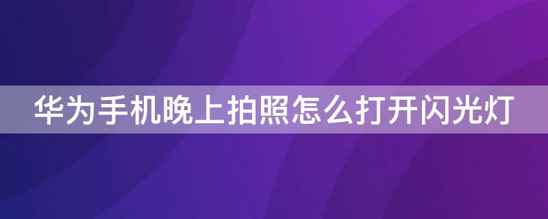 华为手机晚上拍照怎么打开闪光灯（华为手机晚上拍照怎么打开闪光灯设置）