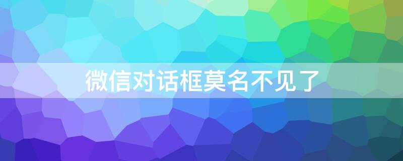 微信对话框莫名不见了 微信对话框莫名不见了怎么回事